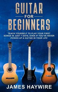 Cover image for Guitar for Beginners: Teach Yourself to Play Your First Songs in Just 7 Days, Even If You've Never Picked Up a Guitar In Your Life