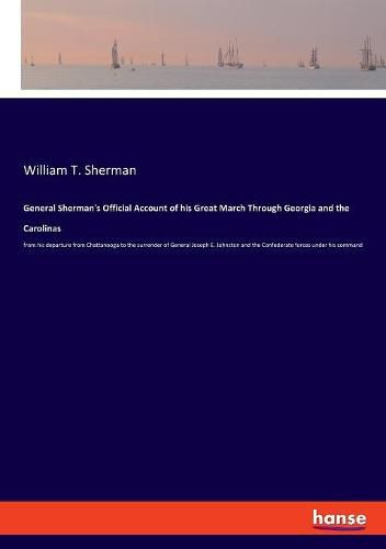 General Sherman's Official Account of his Great March Through Georgia and the Carolinas: from his departure from Chattanooga to the surrender of General Joseph E. Johnston and the Confederate forces under his command