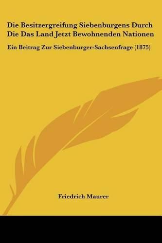 Cover image for Die Besitzergreifung Siebenburgens Durch Die Das Land Jetzt Bewohnenden Nationen: Ein Beitrag Zur Siebenburger-Sachsenfrage (1875)