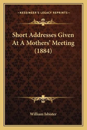 Cover image for Short Addresses Given at a Mothers' Meeting (1884)