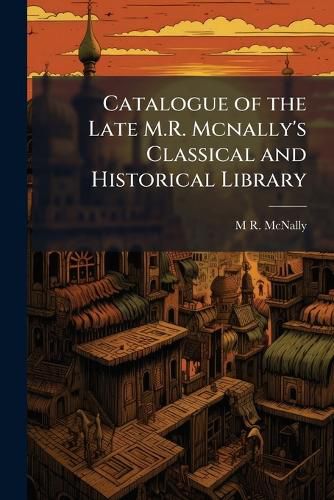Cover image for Catalogue of the Late M.R. Mcnally's Classical and Historical Library ...