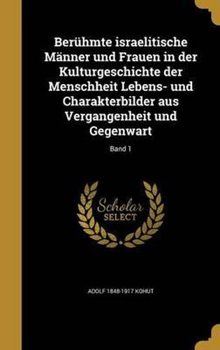 Beruhmte Israelitische Manner Und Frauen in Der Kulturgeschichte Der Menschheit Lebens- Und Charakterbilder Aus Vergangenheit Und Gegenwart; Band 1