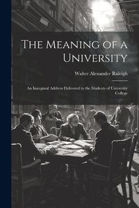 Cover image for The Meaning of a University; an Inaugural Address Delivered to the Students of University College