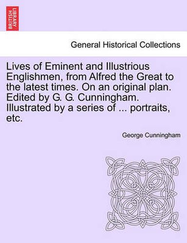 Cover image for Lives of Eminent and Illustrious Englishmen, from Alfred the Great to the Latest Times. on an Original Plan. Edited by G. G. Cunningham. Illustrated by a Series of ... Portraits, Etc.