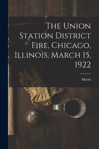 Cover image for The Union Station District Fire, Chicago, Illinois, March 15, 1922