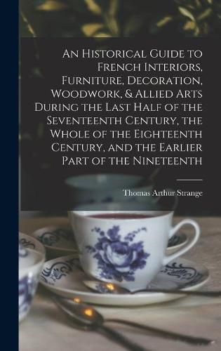 Cover image for An Historical Guide to French Interiors, Furniture, Decoration, Woodwork, & Allied Arts During the Last Half of the Seventeenth Century, the Whole of the Eighteenth Century, and the Earlier Part of the Nineteenth