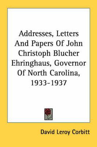 Cover image for Addresses, Letters and Papers of John Christoph Blucher Ehringhaus, Governor of North Carolina, 1933-1937