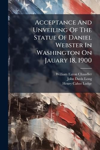 Cover image for Acceptance and Unveiling of the Statue of Daniel Webster in Washington on Jauary 18, 1900: Addresses