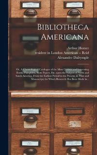 Cover image for Bibliotheca Americana: or, A Chronological Catalogue of the Most Curious and Interesting Books, Pamphlets, State Papers, Etc. Upon the Subject of North and South America, From the Earliest Period to the Present, in Print and Manuscript; for Which...