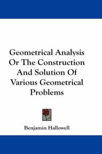 Cover image for Geometrical Analysis Or The Construction And Solution Of Various Geometrical Problems