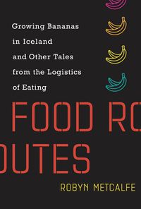 Cover image for Food Routes: Growing Bananas in Iceland and Other Tales from the Logistics of Eating