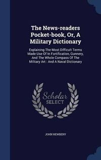 Cover image for The News-Readers Pocket-Book, Or, a Military Dictionary: Explaining the Most Difficult Terms Made Use of in Fortification, Gunnery, and the Whole Compass of the Military Art: And a Naval Dictionary