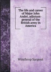 Cover image for The life and career of Major John Andre, adjutant-general of the British army in America