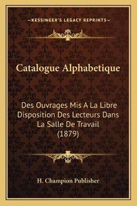 Cover image for Catalogue Alphabetique: Des Ouvrages MIS a la Libre Disposition Des Lecteurs Dans La Salle de Travail (1879)