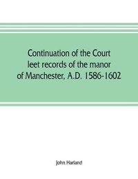 Cover image for Continuation of the court leet records of the manor of Manchester, A.D. 1586-1602