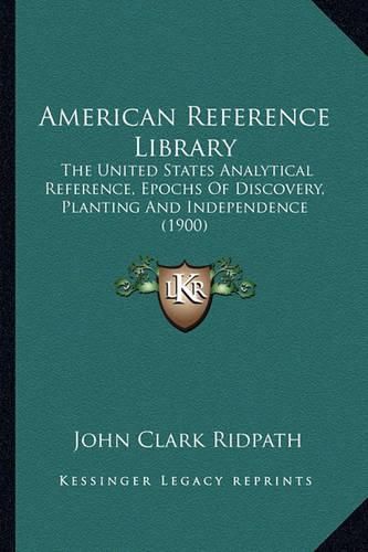 American Reference Library: The United States Analytical Reference, Epochs of Discovery, Planting and Independence (1900)