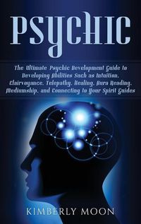 Cover image for Psychic: The Ultimate Psychic Development Guide to Developing Abilities Such as Intuition, Clairvoyance, Telepathy, Healing, Aura Reading, Mediumship, and Connecting to Your Spirit Guides