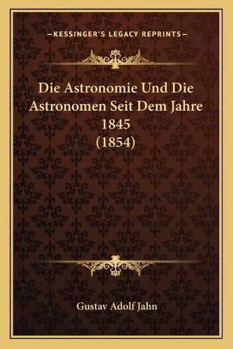 Cover image for Die Astronomie Und Die Astronomen Seit Dem Jahre 1845 (1854)