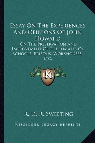 Essay on the Experiences and Opinions of John Howard: On the Preservation and Improvement of the Inmates of Schools, Prisons, Workhouses, Etc.