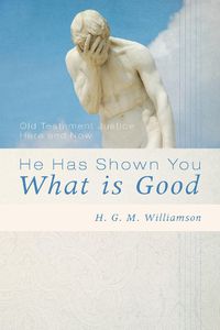 Cover image for He Has Shown You What Is Good: Old Testament Justice Here and Now