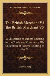 Cover image for The British Merchant V3 the British Merchant V3: A Collection of Papers Relating to the Trade and Commerce Ofa Collection of Papers Relating to the Trade and Commerce of Great Britain and Ireland (1743) Great Britain and Ireland (1743)