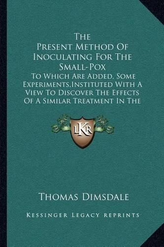 Cover image for The Present Method of Inoculating for the Small-Pox: To Which Are Added, Some Experiments, Instituted with a View to Discover the Effects of a Similar Treatment in the Natural Small-Pox