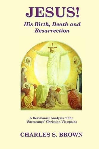 Cover image for JESUS! His Birth, Death and Resurrection: A Revisionist Analysis of the  Sacrosanct  Christian Viewpoint