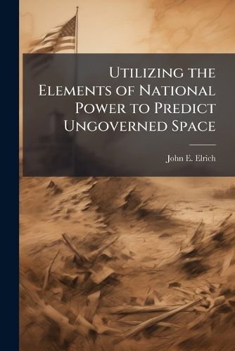 Cover image for Utilizing the Elements of National Power to Predict Ungoverned Space