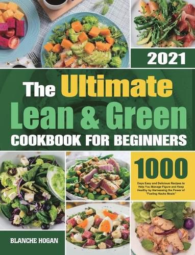 Cover image for The Ultimate Lean and Green Cookbook for Beginners: 1000 Days Easy and Delicious Recipes to Help You Manage Figure and Keep Healthy by Harnessing the Power of Fueling Hacks Meals