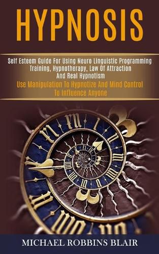 Hypnosis: Self Esteem Guide for Using Neuro Linguistic Programming Training, Hypnotherapy, Law of Attraction and Real Hypnotism (Use Manipulation to Hypnotize and Mind Control to Influence Anyone)