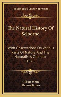 Cover image for The Natural History of Selborne: With Observations on Various Parts of Nature, and the Naturalist's Calendar (1875)