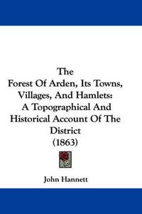 Cover image for The Forest of Arden, Its Towns, Villages, and Hamlets: A Topographical and Historical Account of the District (1863)