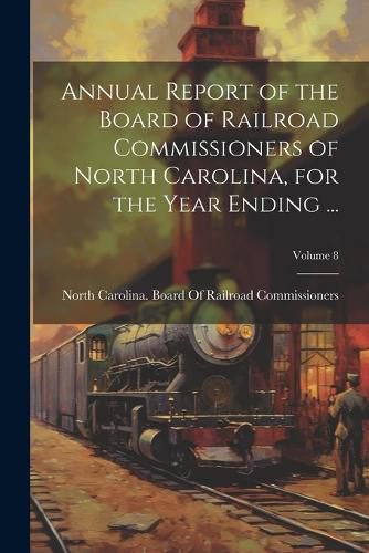 Cover image for Annual Report of the Board of Railroad Commissioners of North Carolina, for the Year Ending ...; Volume 8