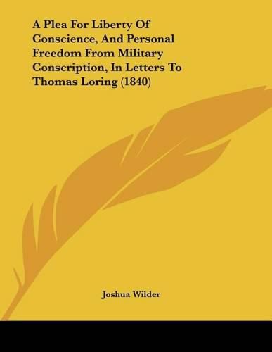 Cover image for A Plea for Liberty of Conscience, and Personal Freedom from Military Conscription, in Letters to Thomas Loring (1840)