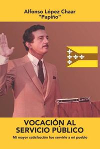 Cover image for Vocacion Al Servicio Publico: Mi Mayor Satisfaccion Fue Servirle a Mi Pueblo