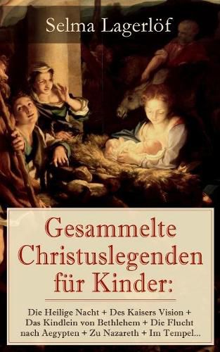 Gesammelte Christuslegenden f r Kinder: Die Heilige Nacht + Des Kaisers Vision + Das Kindlein von Bethlehem + Die Flucht nach Aegypten + Zu Nazareth + Im Tempel...