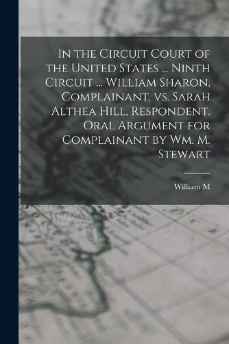 In the Circuit Court of the United States ... Ninth Circuit ... William Sharon, Complainant, vs. Sarah Althea Hill, Respondent. Oral Argument for Complainant by Wm. M. Stewart