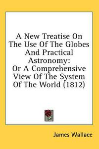 Cover image for A New Treatise on the Use of the Globes and Practical Astronomy: Or a Comprehensive View of the System of the World (1812)