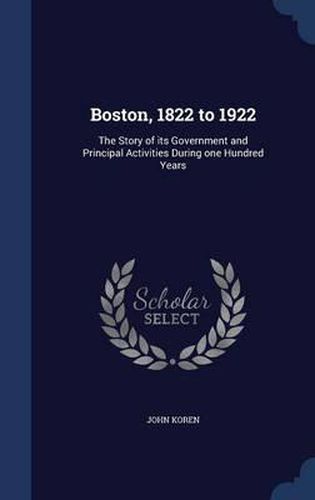 Boston, 1822 to 1922: The Story of Its Government and Principal Activities During One Hundred Years