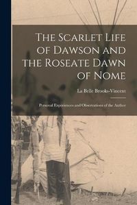 Cover image for The Scarlet Life of Dawson and the Roseate Dawn of Nome [microform]: Personal Experiences and Observations of the Author