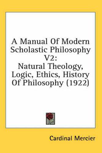 A Manual of Modern Scholastic Philosophy V2: Natural Theology, Logic, Ethics, History of Philosophy (1922)