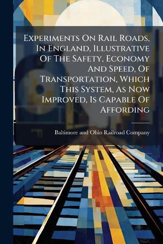 Cover image for Experiments on Rail Roads, in England, Illustrative of the Safety, Economy and Speed, of Transportation, Which This System, as Now Improved, Is Capable of Affording