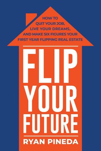 Cover image for Flip Your Future: How to Quit Your Job, Live Your Dreams, And Make Six Figures Your First Year Flipping Real Estate