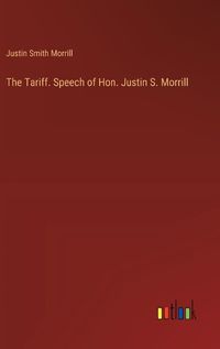 Cover image for The Tariff. Speech of Hon. Justin S. Morrill
