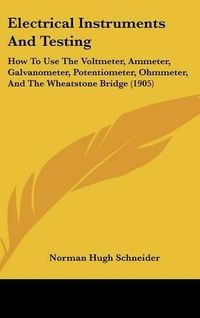 Cover image for Electrical Instruments and Testing: How to Use the Voltmeter, Ammeter, Galvanometer, Potentiometer, Ohmmeter, and the Wheatstone Bridge (1905)