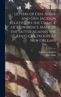 Cover image for Letters of Gen. Adair and Gen. Jackson Relative to the Charge of Cowardice Made by the Latter Against the Kentucky Troops at New Orleans