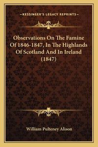 Cover image for Observations on the Famine of 1846-1847, in the Highlands of Scotland and in Ireland (1847)