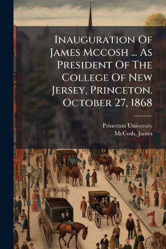 Cover image for Inauguration of James McCosh ... as President of the College of New Jersey, Princeton. October 27, 1868
