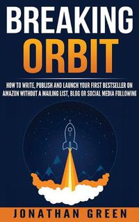 Cover image for Breaking Orbit: How to Write, Publish and Launch Your First Bestseller on Amazon Without a Mailing List, Blog or Social Media Following