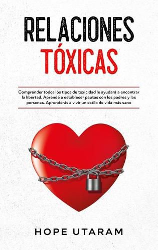 Cover image for Relaciones Toxicas: Comprender todos los tipos de toxicidad le ayudara a encontrar la libertad. Aprende a establecer pautas con los padres y las personas. Aprenderas a vivir un estilo de vida mas sano